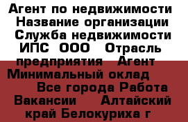 Агент по недвижимости › Название организации ­ Служба недвижимости ИПС, ООО › Отрасль предприятия ­ Агент › Минимальный оклад ­ 60 000 - Все города Работа » Вакансии   . Алтайский край,Белокуриха г.